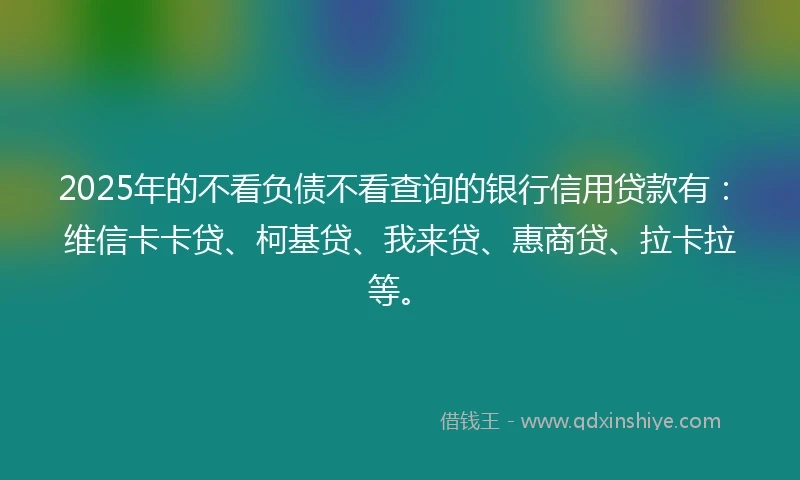 2025年的不看负债不看查询的银行信用贷款有:维信卡卡贷、柯基贷、我来贷、惠商贷、拉卡拉等。