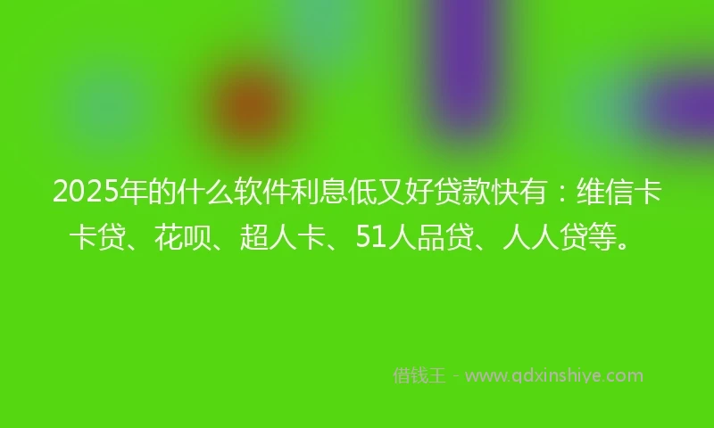 2025年的什么软件利息低又好贷款快有：维信卡卡贷、花呗、超人卡、51人品贷、人人贷等。