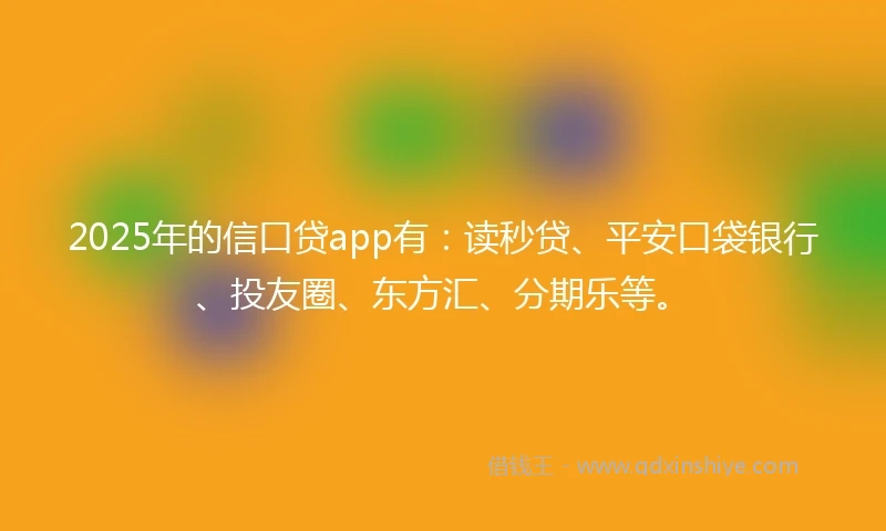 2025年的信口贷app有：读秒贷、平安口袋银行、投友圈、东方汇、分期乐等。