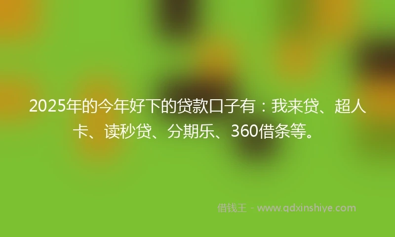 2025年的今年好下的贷款口子有：我来贷、超人卡、读秒贷、分期乐、360借条等。