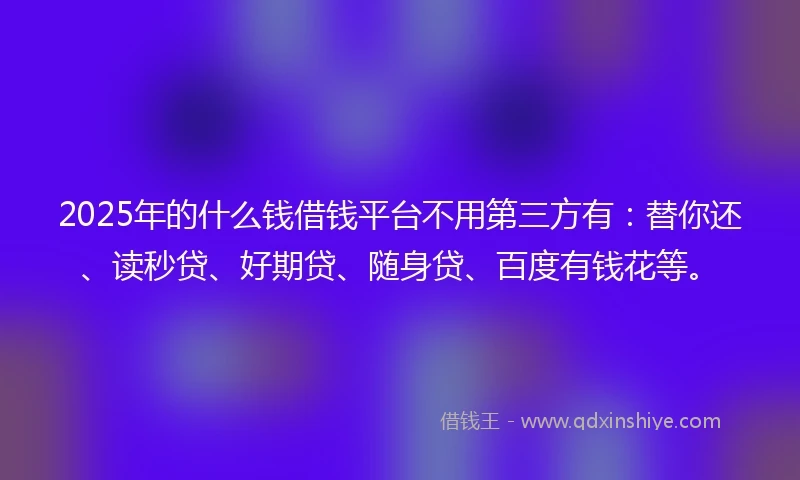 2025年的什么钱借钱平台不用第三方有：替你还、读秒贷、好期贷、随身贷、百度有钱花等。