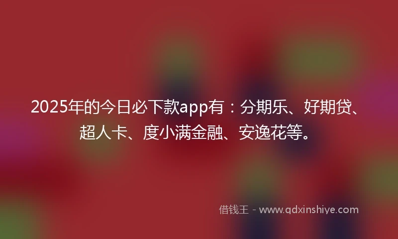 2025年的今日必下款app有：分期乐、好期贷、超人卡、度小满金融、安逸花等。