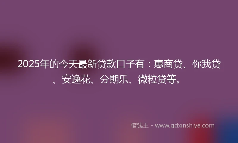 2025年的今天最新贷款口子有：惠商贷、你我贷、安逸花、分期乐、微粒贷等。