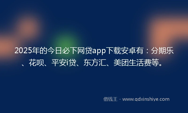 2025年的今日必下网贷app下载安卓有：分期乐、花呗、平安i贷、东方汇、美团生活费等。