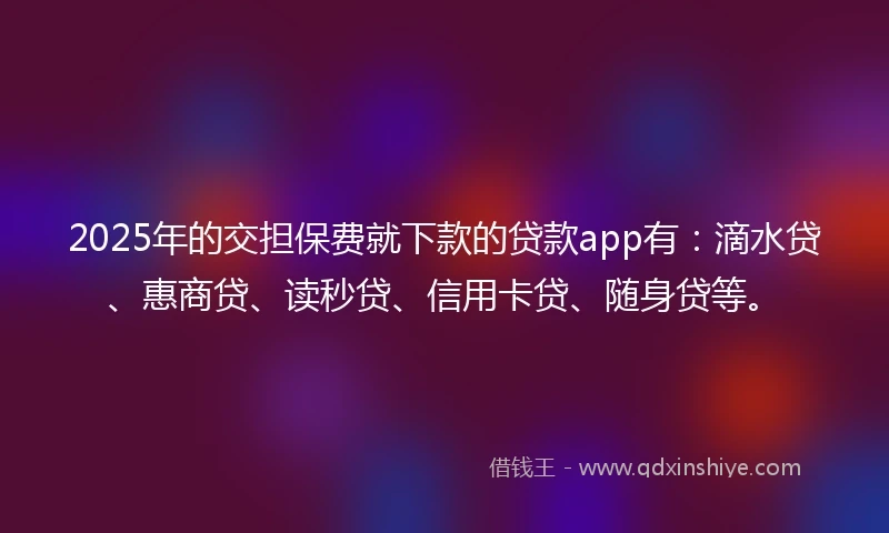 2025年的交担保费就下款的贷款app有:滴水贷、惠商贷、读秒贷、信用卡贷、随身贷等。