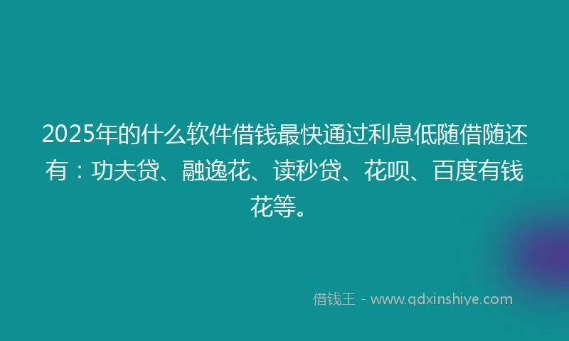 2025年的什么软件借钱最快通过利息低随借随还有：功夫贷、融逸花、读秒贷、花呗、百度有钱花等。