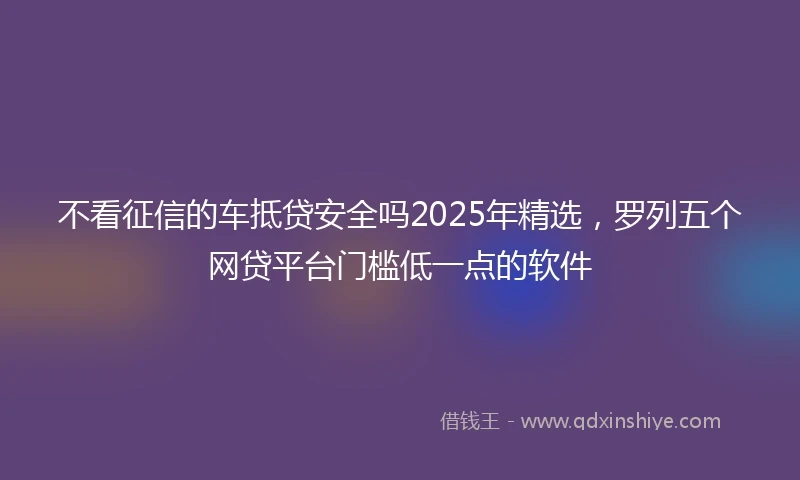 不看征信的车抵贷安全吗2025年精选，罗列五个网贷平台门槛低一点的软件