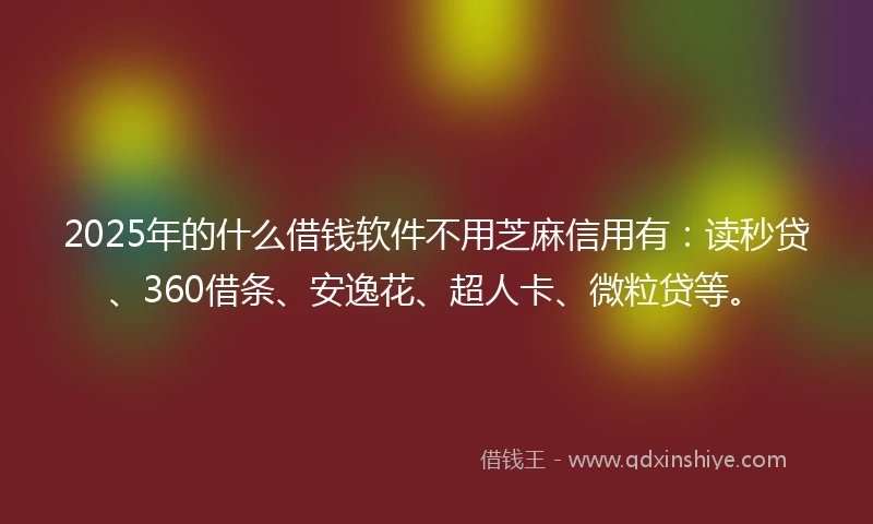 2025年的什么借钱软件不用芝麻信用有：读秒贷、360借条、安逸花、超人卡、微粒贷等。