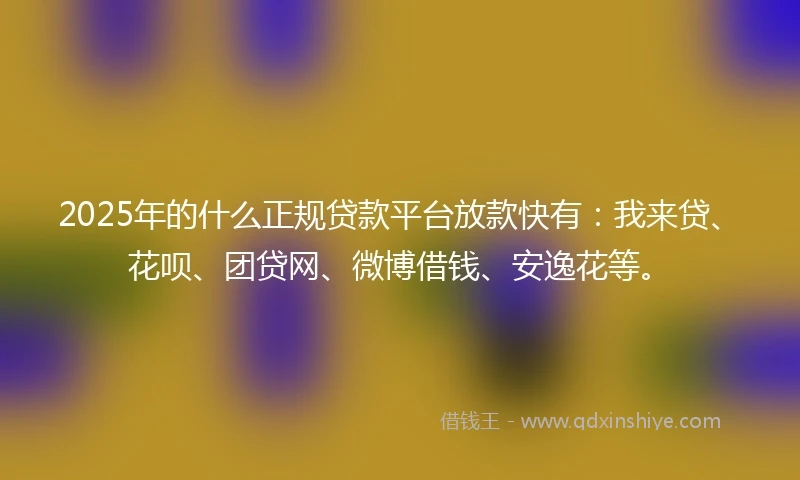 2025年的什么正规贷款平台放款快有：我来贷、花呗、团贷网、微博借钱、安逸花等。