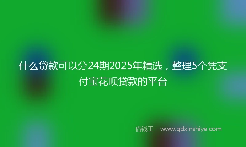 什么贷款可以分24期2025年精选，整理5个凭支付宝花呗贷款的平台