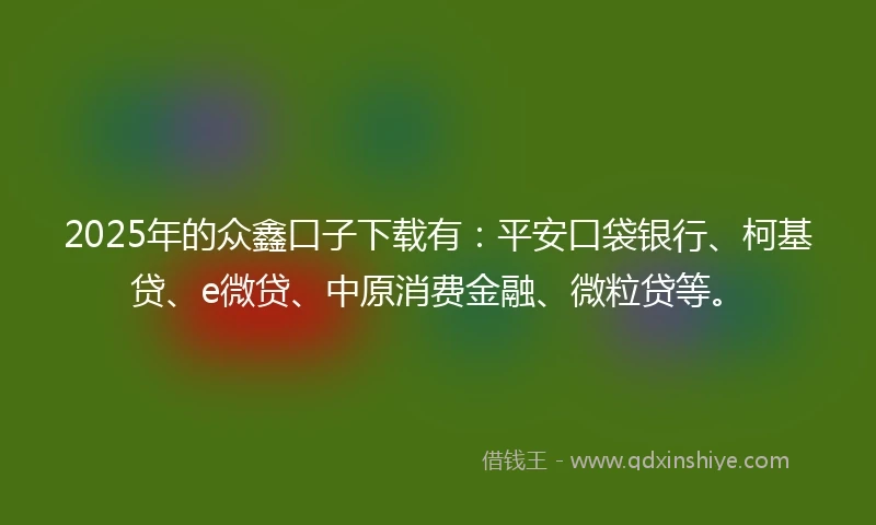 2025年的众鑫口子下载有：平安口袋银行、柯基贷、e微贷、中原消费金融、微粒贷等。