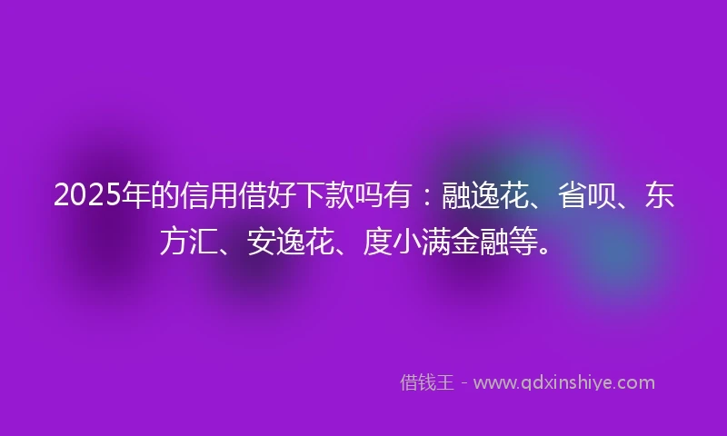 2025年的信用借好下款吗有：融逸花、省呗、东方汇、安逸花、度小满金融等。