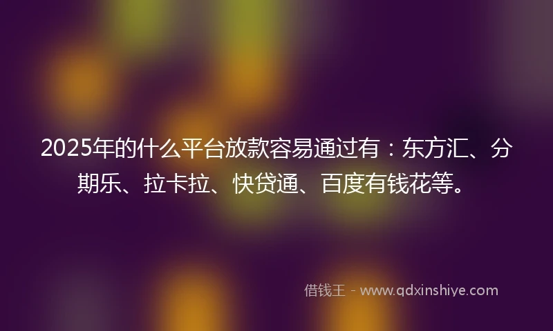 2025年的什么平台放款容易通过有：东方汇、分期乐、拉卡拉、快贷通、百度有钱花等。