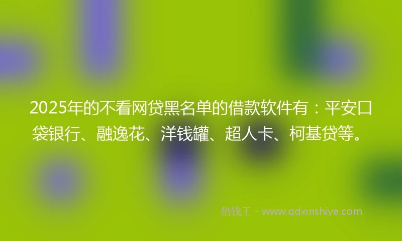 2025年的不看网贷黑名单的借款软件有：平安口袋银行、融逸花、洋钱罐、超人卡、柯基贷等。