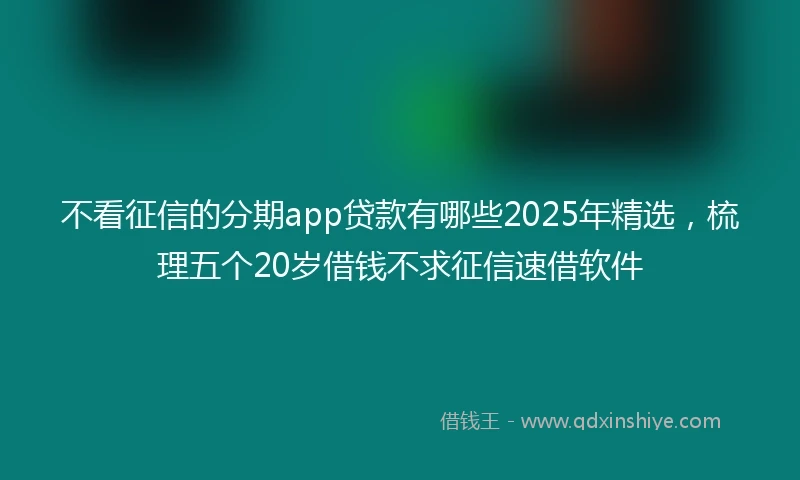 不看征信的分期app贷款有哪些2025年精选，梳理五个20岁借钱不求征信速借软件