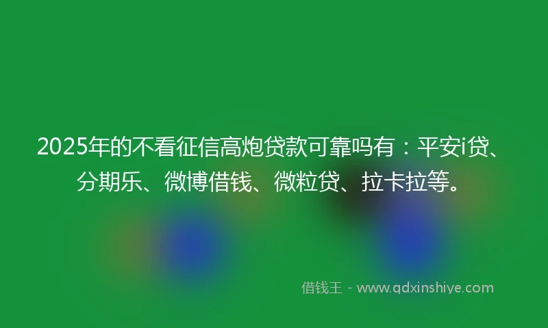 2025年的不看征信高炮贷款可靠吗有：平安i贷、分期乐、微博借钱、微粒贷、拉卡拉等。