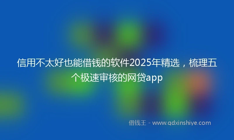 信用不太好也能借钱的软件2025年精选，梳理五个极速审核的网贷app