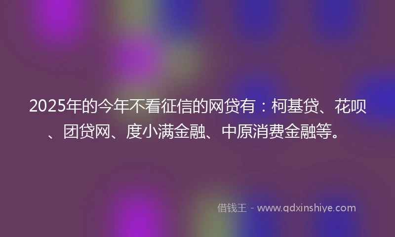2025年的今年不看征信的网贷有:柯基贷、花呗、团贷网、度小满金融、中原消费金融等。
