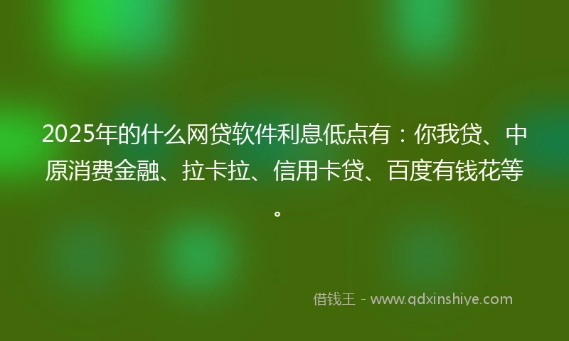 2025年的什么网贷软件利息低点有：你我贷、中原消费金融、拉卡拉、信用卡贷、百度有钱花等。