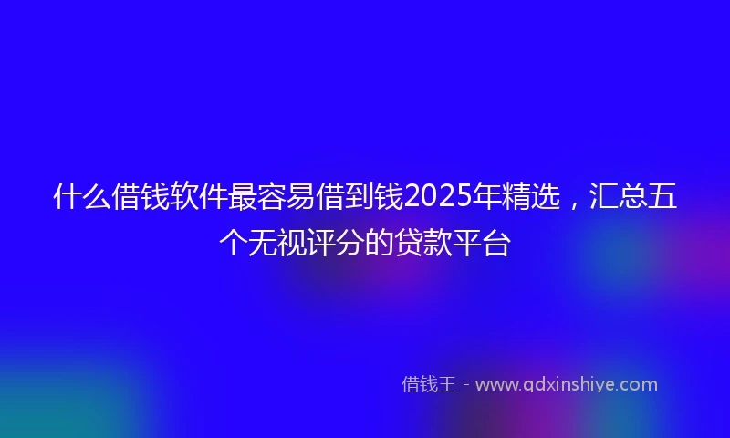 什么借钱软件最容易借到钱2025年精选，汇总五个无视评分的贷款平台