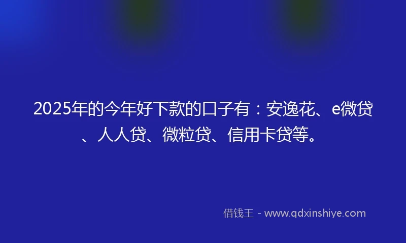 2025年的今年好下款的口子有：安逸花、e微贷、人人贷、微粒贷、信用卡贷等。