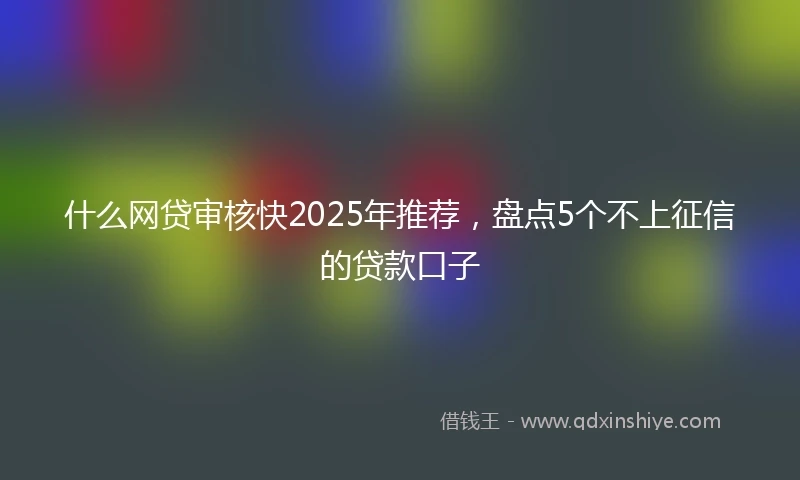 什么网贷审核快2025年推荐，盘点5个不上征信的贷款口子