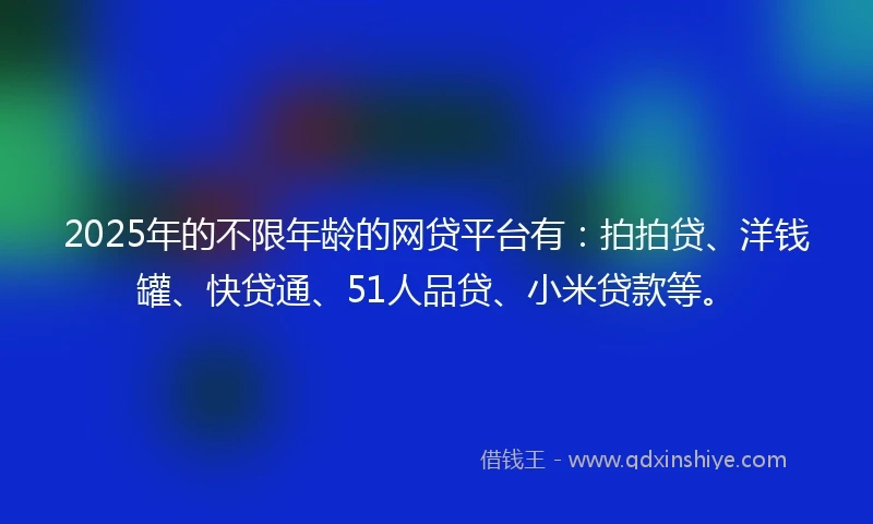 2025年的不限年龄的网贷平台有：拍拍贷、洋钱罐、快贷通、51人品贷、小米贷款等。