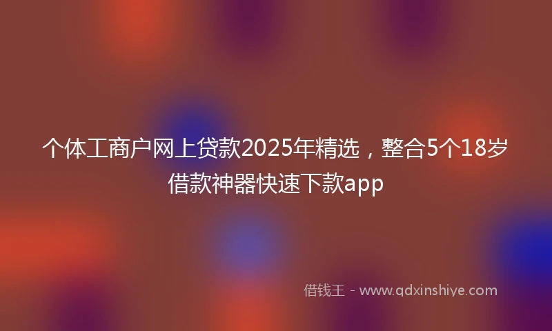 个体工商户网上贷款2025年精选，整合5个18岁借款神器快速下款app
