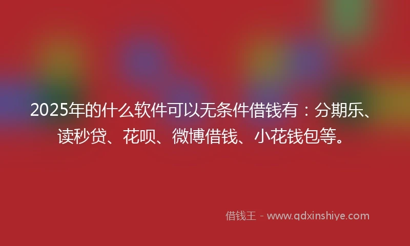 2025年的什么软件可以无条件借钱有：分期乐、读秒贷、花呗、微博借钱、小花钱包等。