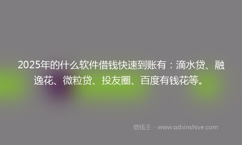 2025年的什么软件借钱快速到账有：滴水贷、融逸花、微粒贷、投友圈、百度有钱花等。