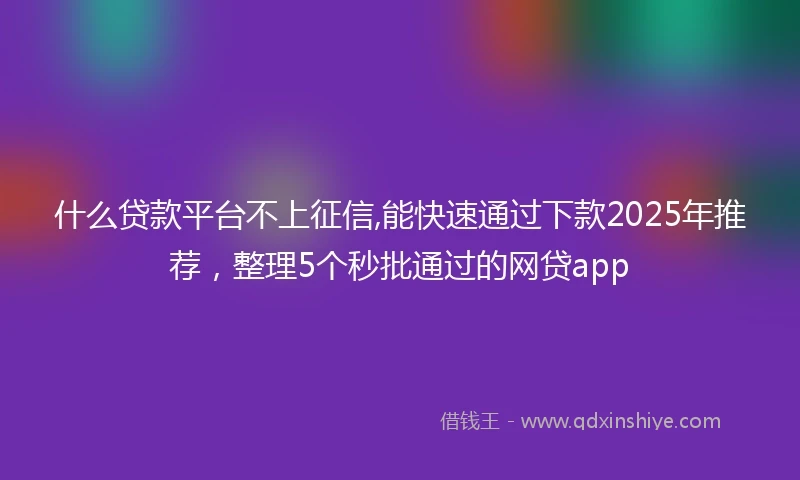 什么贷款平台不上征信,能快速通过下款2025年推荐，整理5个秒批通过的网贷app