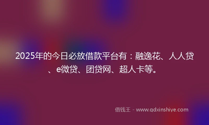 2025年的今日必放借款平台有：融逸花、人人贷、e微贷、团贷网、超人卡等。