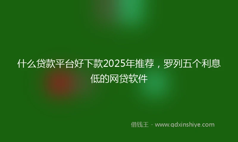 什么贷款平台好下款2025年推荐，罗列五个利息低的网贷软件