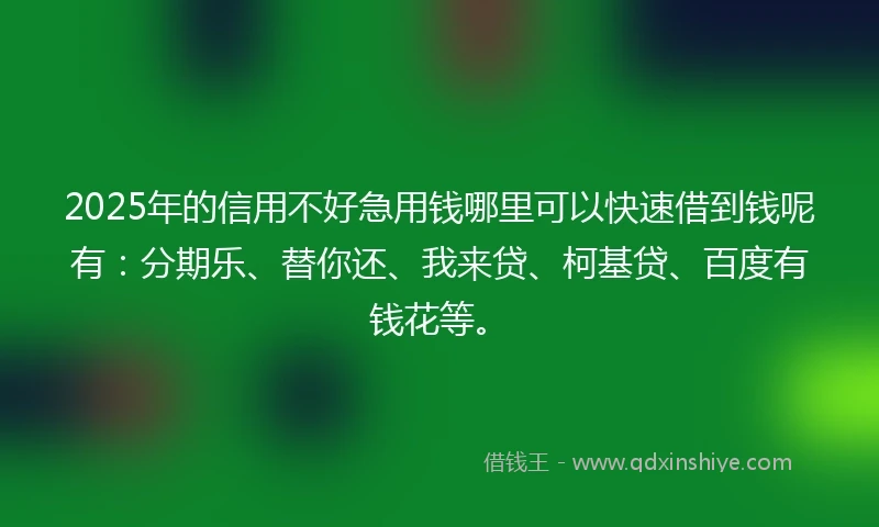 2025年的信用不好急用钱哪里可以快速借到钱呢有：分期乐、替你还、我来贷、柯基贷、百度有钱花等。