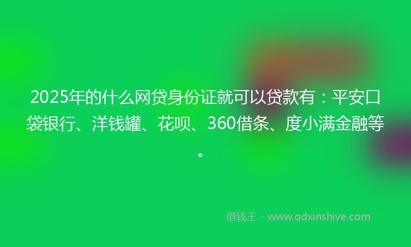 2025年的什么网贷身份证就可以贷款有：平安口袋银行、洋钱罐、花呗、360借条、度小满金融等。