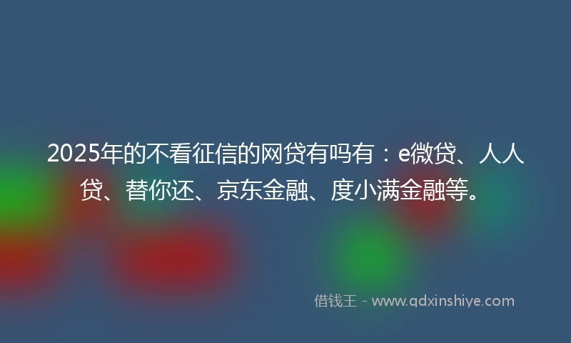 2025年的不看征信的网贷有吗有：e微贷、人人贷、替你还、京东金融、度小满金融等。