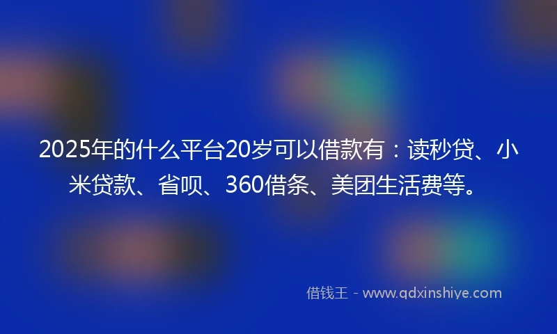 2025年的什么平台20岁可以借款有：读秒贷、小米贷款、省呗、360借条、美团生活费等。
