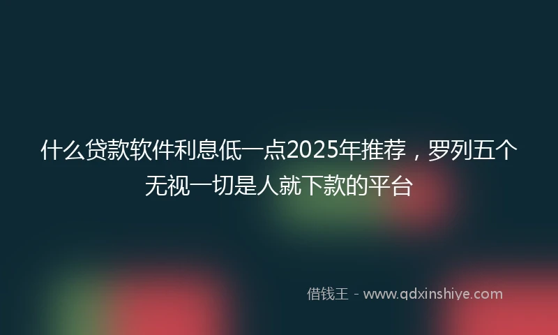 什么贷款软件利息低一点2025年推荐，罗列五个无视一切是人就下款的平台