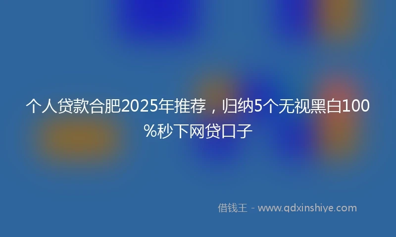 个人贷款合肥2025年推荐，归纳5个无视黑白100%秒下网贷口子