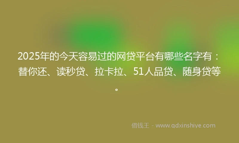 2025年的今天容易过的网贷平台有哪些名字有：替你还、读秒贷、拉卡拉、51人品贷、随身贷等。