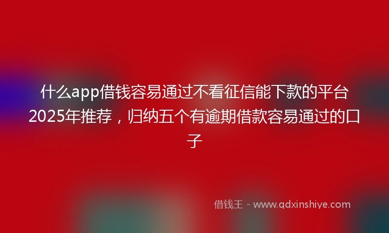 什么app借钱容易通过不看征信能下款的平台2025年推荐，归纳五个有逾期借款容易通过的口子