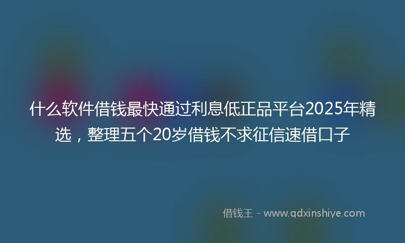 什么软件借钱最快通过利息低正品平台2025年精选，整理五个20岁借钱不求征信速借口子