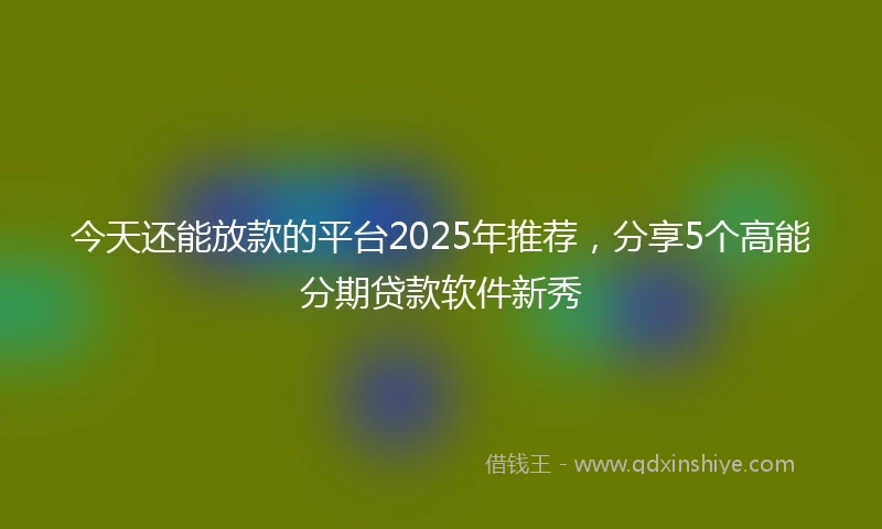 今天还能放款的平台2025年推荐，分享5个高能分期贷款软件新秀