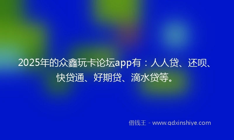2025年的众鑫玩卡论坛app有：人人贷、还呗、快贷通、好期贷、滴水贷等。