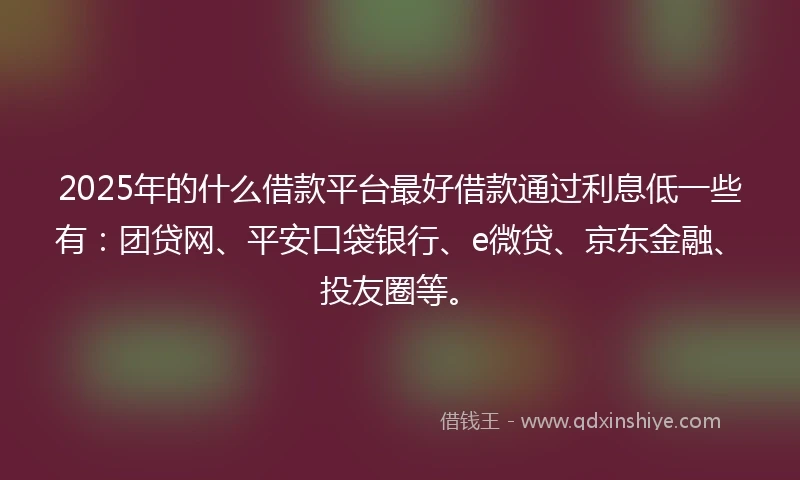 2025年的什么借款平台最好借款通过利息低一些有：团贷网、平安口袋银行、e微贷、京东金融、投友圈等。