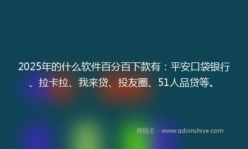 2025年的什么软件百分百下款有：平安口袋银行、拉卡拉、我来贷、投友圈、51人品贷等。