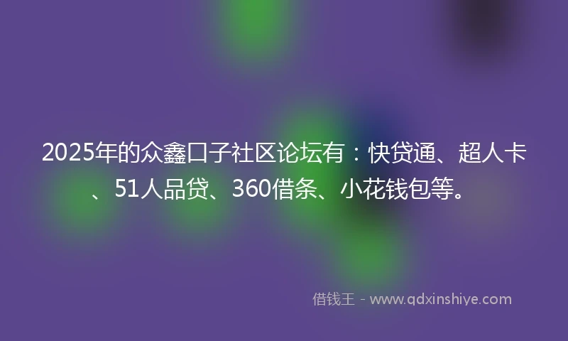 2025年的众鑫口子社区论坛有:快贷通、超人卡、51人品贷、360借条、小花钱包等。