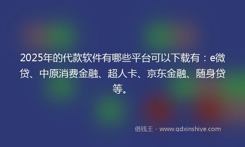 2025年的代款软件有哪些平台可以下载有：e微贷、中原消费金融、超人卡、京东金融、随身贷等。