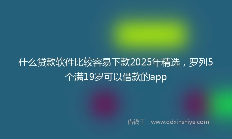 什么贷款软件比较容易下款2025年精选，罗列5个满19岁可以借款的app