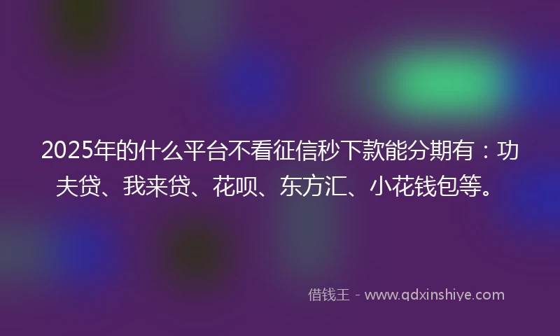 2025年的什么平台不看征信秒下款能分期有：功夫贷、我来贷、花呗、东方汇、小花钱包等。